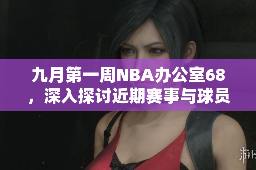 九月第一周NBA办公室68，深入探讨近期赛事与球员表现