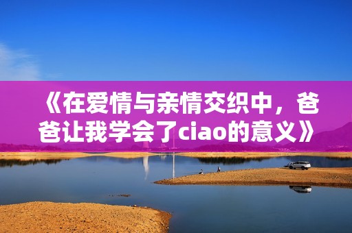 《在爱情与亲情交织中，爸爸让我学会了ciao的意义》