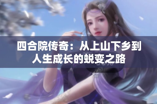 四合院传奇：从上山下乡到人生成长的蜕变之路