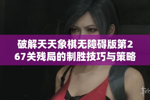 破解天天象棋无障碍版第267关残局的制胜技巧与策略