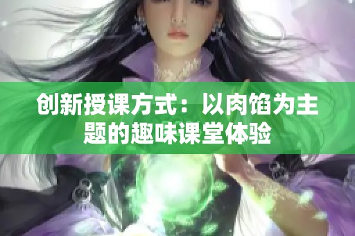 创新授课方式：以肉馅为主题的趣味课堂体验