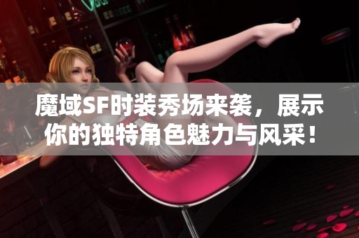 魔域SF时装秀场来袭，展示你的独特角色魅力与风采！