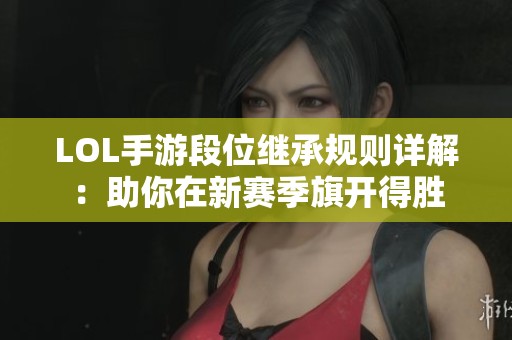 LOL手游段位继承规则详解：助你在新赛季旗开得胜