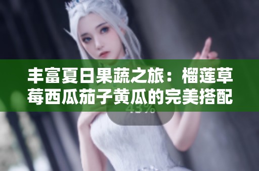 丰富夏日果蔬之旅：榴莲草莓西瓜茄子黄瓜的完美搭配