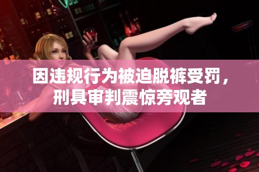 因违规行为被迫脱裤受罚，刑具审判震惊旁观者