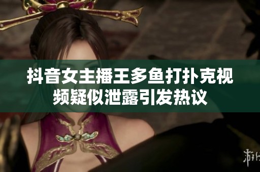 抖音女主播王多鱼打扑克视频疑似泄露引发热议