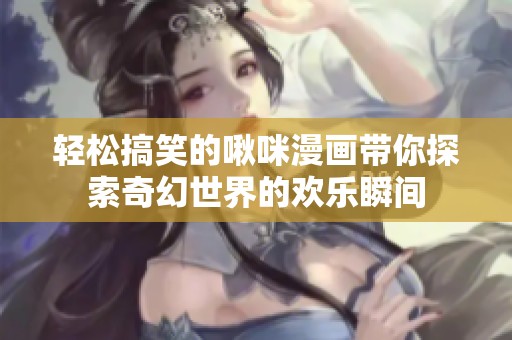 轻松搞笑的啾咪漫画带你探索奇幻世界的欢乐瞬间