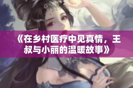 《在乡村医疗中见真情，王叔与小丽的温暖故事》
