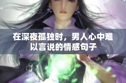 在深夜孤独时，男人心中难以言说的情感句子