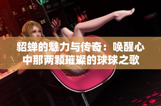 貂蝉的魅力与传奇：唤醒心中那两颗璀璨的球球之歌