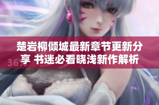 楚岩柳倾城最新章节更新分享 书迷必看晓浅新作解析