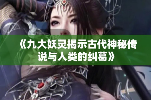 《九大妖灵揭示古代神秘传说与人类的纠葛》
