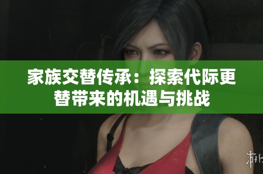 家族交替传承：探索代际更替带来的机遇与挑战