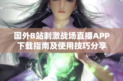 国外B站刺激战场直播APP下载指南及使用技巧分享