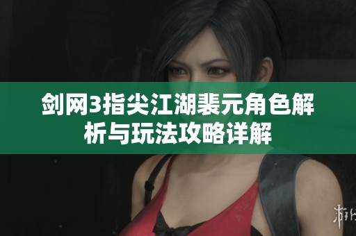 剑网3指尖江湖裴元角色解析与玩法攻略详解
