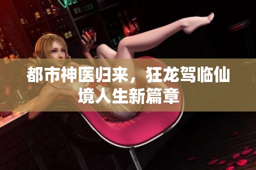 都市神医归来，狂龙驾临仙境人生新篇章