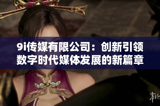 9i传媒有限公司：创新引领数字时代媒体发展的新篇章