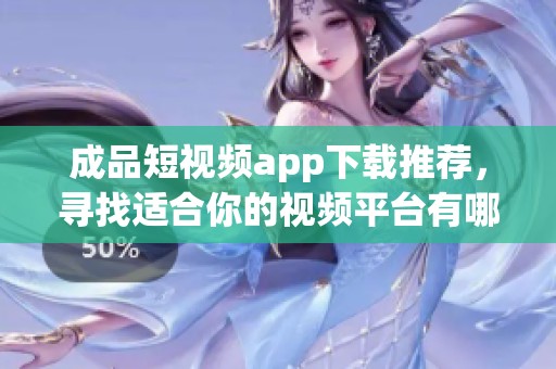 成品短视频app下载推荐，寻找适合你的视频平台有哪些