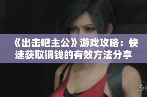 《出击吧主公》游戏攻略：快速获取铜钱的有效方法分享
