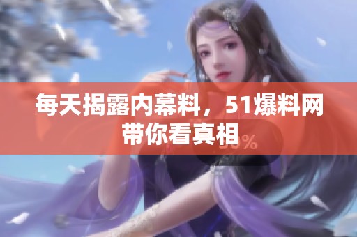 每天揭露内幕料，51爆料网带你看真相