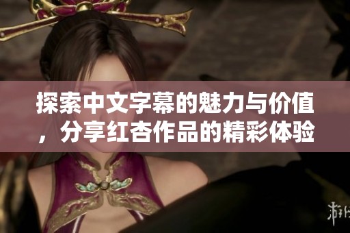 探索中文字幕的魅力与价值，分享红杏作品的精彩体验