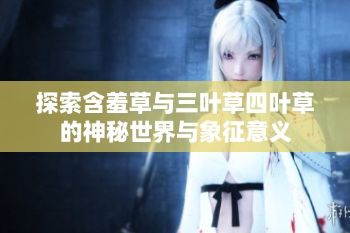 探索含羞草与三叶草四叶草的神秘世界与象征意义