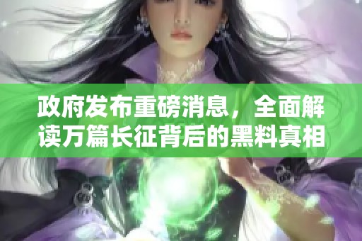 政府发布重磅消息，全面解读万篇长征背后的黑料真相