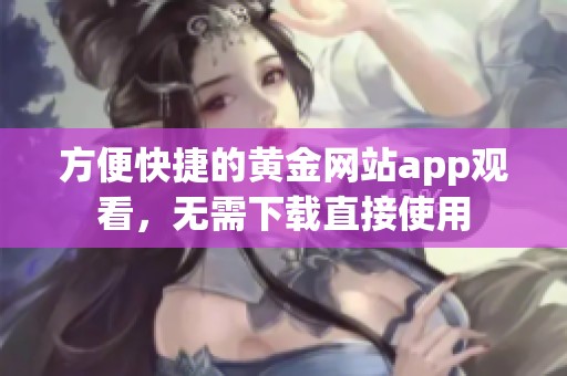 方便快捷的黄金网站app观看，无需下载直接使用