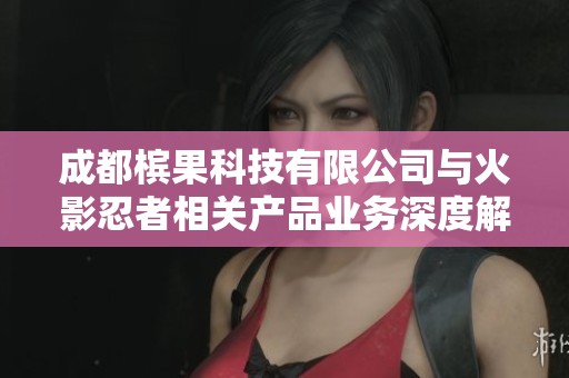 成都槟果科技有限公司与火影忍者相关产品业务深度解析