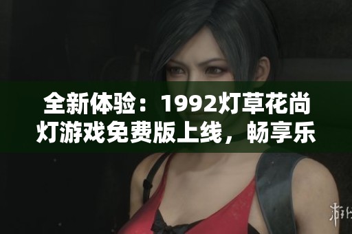 全新体验：1992灯草花尚灯游戏免费版上线，畅享乐趣无限！