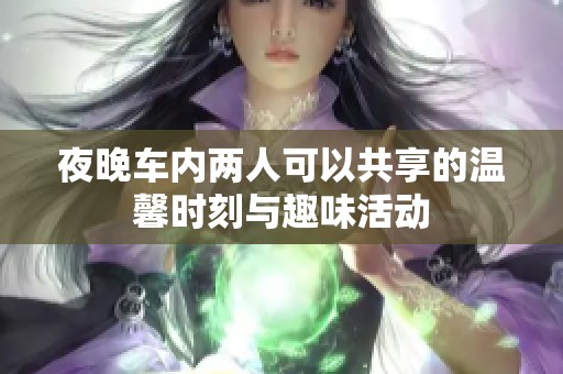 夜晚车内两人可以共享的温馨时刻与趣味活动