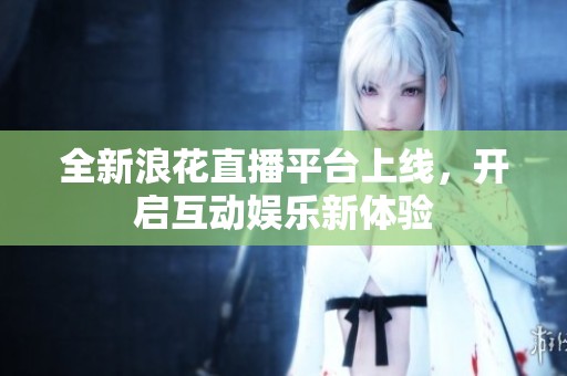 全新浪花直播平台上线，开启互动娱乐新体验