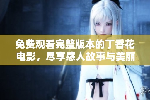 免费观看完整版本的丁香花电影，尽享感人故事与美丽画面