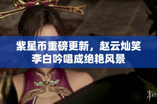 紫星币重磅更新，赵云灿笑李白吟唱成绝艳风景
