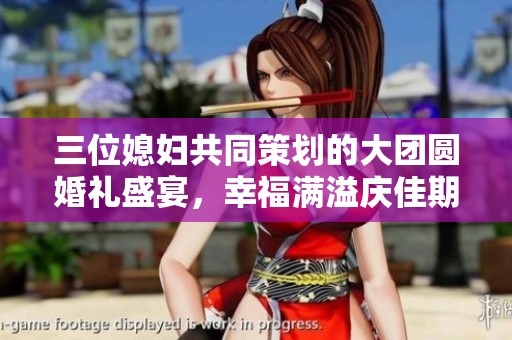 三位媳妇共同策划的大团圆婚礼盛宴，幸福满溢庆佳期