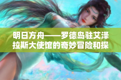 明日方舟——罗德岛驻艾泽拉斯大使馆的奇妙冒险和探索之旅