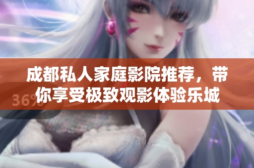 成都私人家庭影院推荐，带你享受极致观影体验乐城