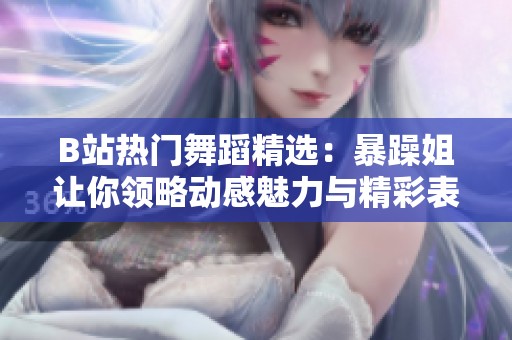 B站热门舞蹈精选：暴躁姐让你领略动感魅力与精彩表演