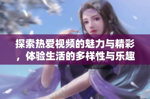 探索热爱视频的魅力与精彩，体验生活的多样性与乐趣