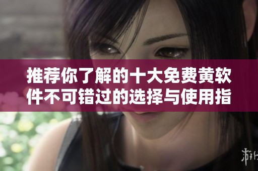 推荐你了解的十大免费黄软件不可错过的选择与使用指南