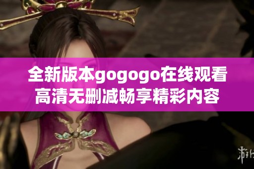 全新版本gogogo在线观看高清无删减畅享精彩内容