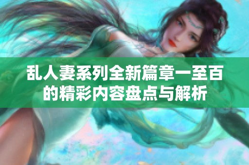 乱人妻系列全新篇章一至百的精彩内容盘点与解析