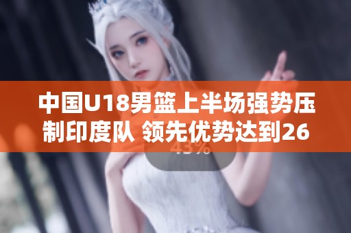 中国U18男篮上半场强势压制印度队 领先优势达到26分