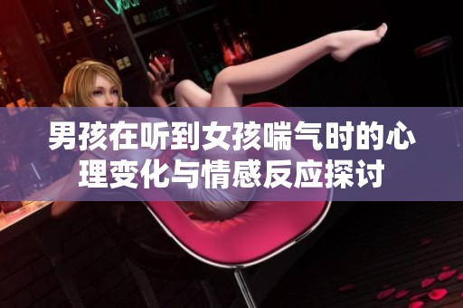 男孩在听到女孩喘气时的心理变化与情感反应探讨