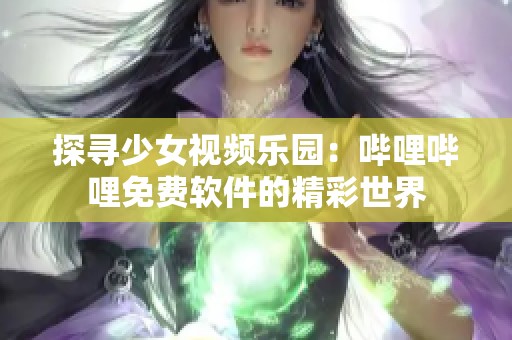 探寻少女视频乐园：哔哩哔哩免费软件的精彩世界