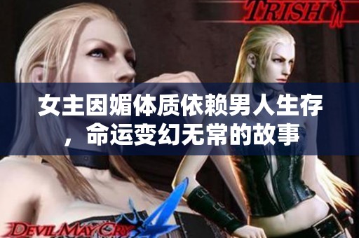 女主因媚体质依赖男人生存，命运变幻无常的故事