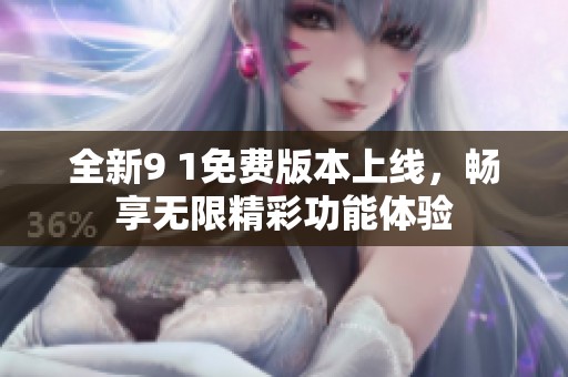 全新9 1免费版本上线，畅享无限精彩功能体验