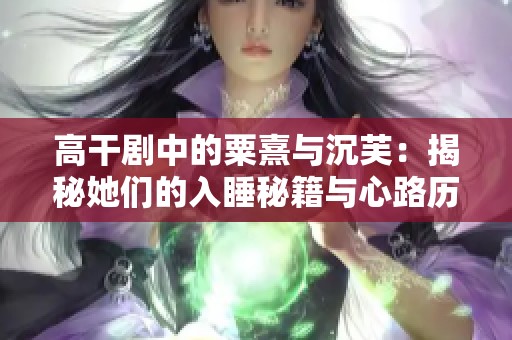 高干剧中的粟熹与沉芙：揭秘她们的入睡秘籍与心路历程