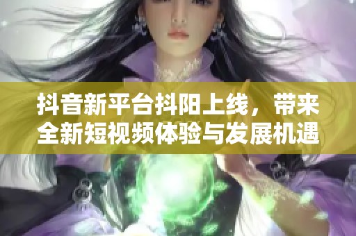 抖音新平台抖阳上线，带来全新短视频体验与发展机遇