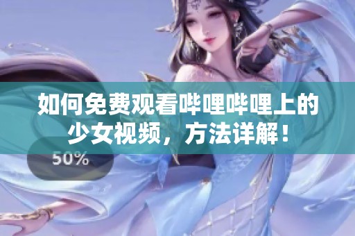 如何免费观看哔哩哔哩上的少女视频，方法详解！